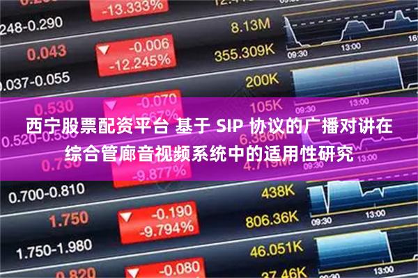 西宁股票配资平台 基于 SIP 协议的广播对讲在综合管廊音视频系统中的适用性研究