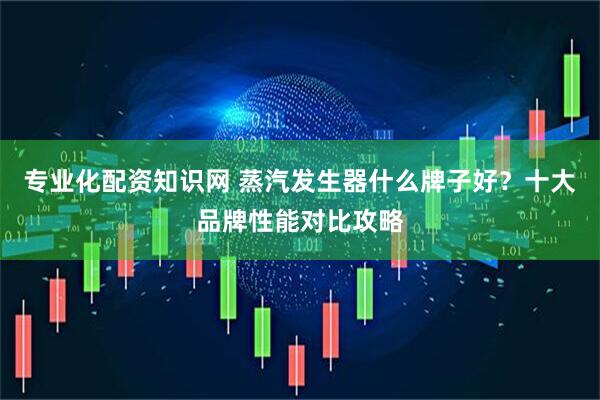 专业化配资知识网 蒸汽发生器什么牌子好？十大品牌性能对比攻略
