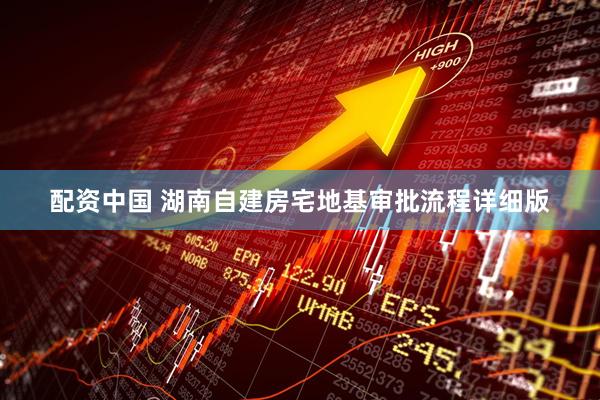 配资中国 湖南自建房宅地基审批流程详细版