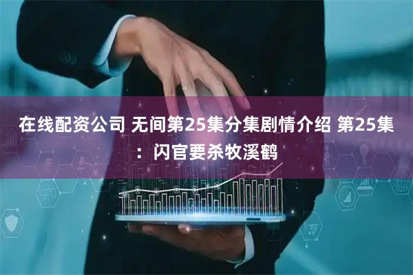 在线配资公司 无间第25集分集剧情介绍 第25集：闪官要杀牧溪鹤