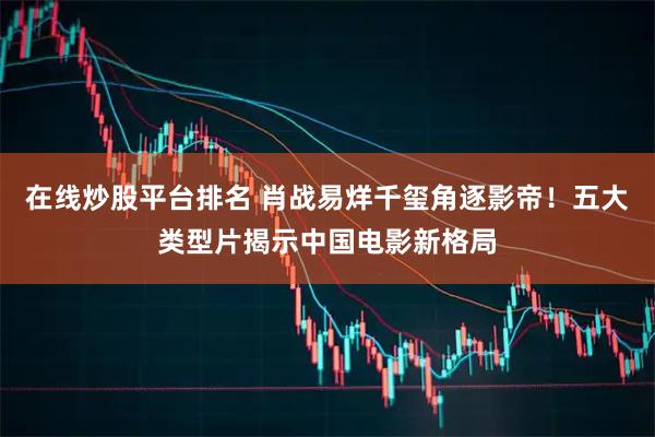 在线炒股平台排名 肖战易烊千玺角逐影帝！五大类型片揭示中国电影新格局