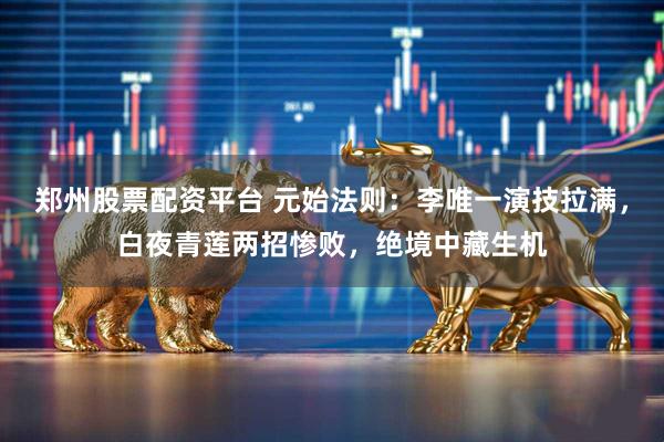 郑州股票配资平台 元始法则：李唯一演技拉满，白夜青莲两招惨败，绝境中藏生机