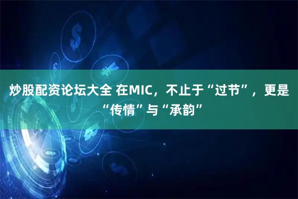炒股配资论坛大全 在MIC，不止于“过节”，更是 “传情”与“承韵”