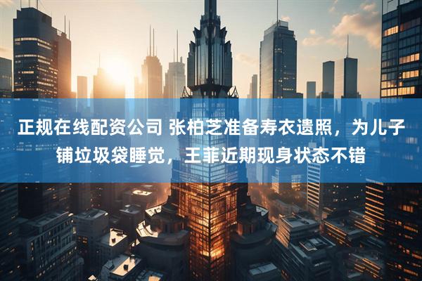 正规在线配资公司 张柏芝准备寿衣遗照，为儿子铺垃圾袋睡觉，王菲近期现身状态不错