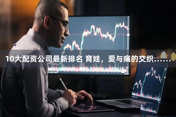 10大配资公司最新排名 育娃，爱与痛的交织……