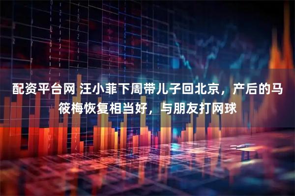 配资平台网 汪小菲下周带儿子回北京，产后的马筱梅恢复相当好，与朋友打网球