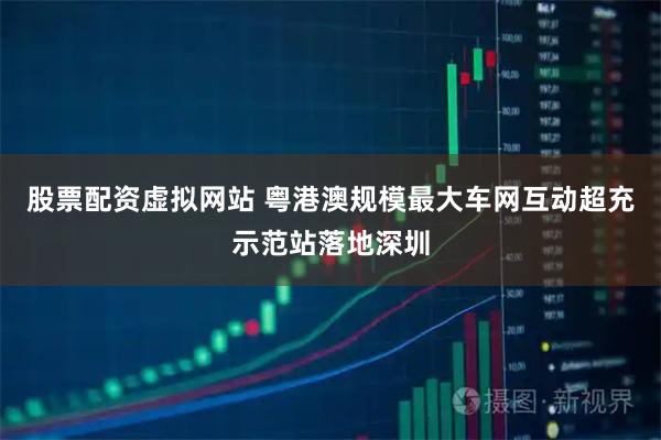 股票配资虚拟网站 粤港澳规模最大车网互动超充示范站落地深圳