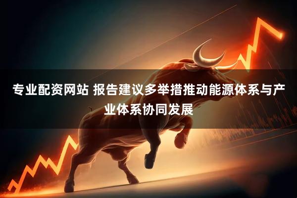 专业配资网站 报告建议多举措推动能源体系与产业体系协同发展