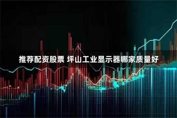 推荐配资股票 坪山工业显示器哪家质量好