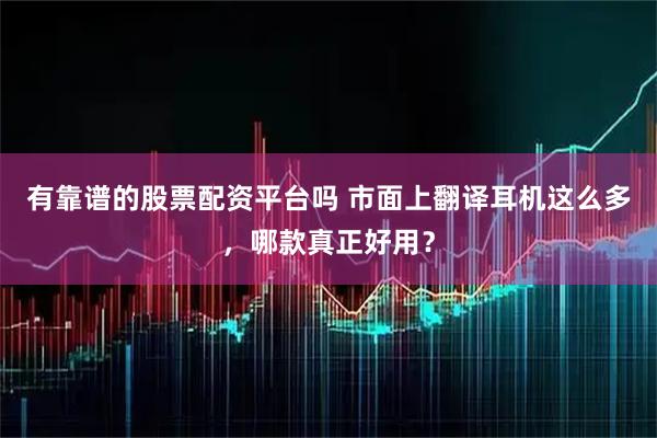 有靠谱的股票配资平台吗 市面上翻译耳机这么多，哪款真正好用？